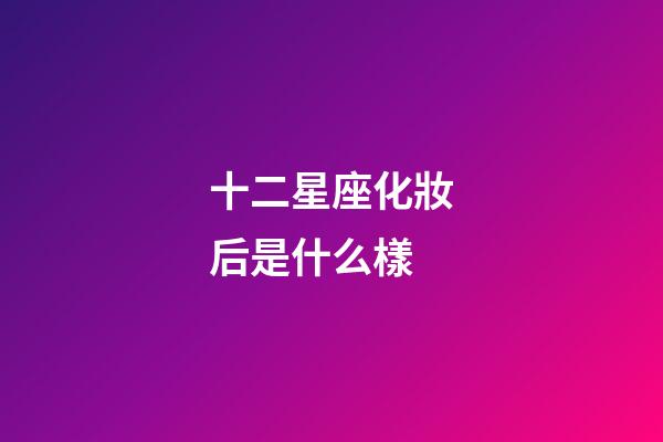 十二星座化妝后是什么樣-第1張-星座運勢-玄機派
