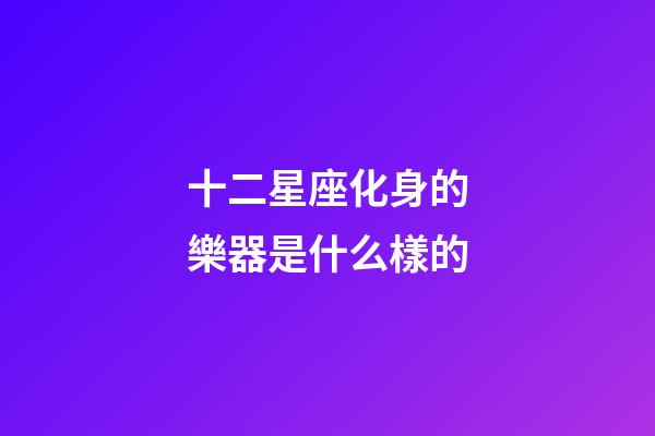 十二星座化身的樂器是什么樣的-第1張-星座運勢-玄機派