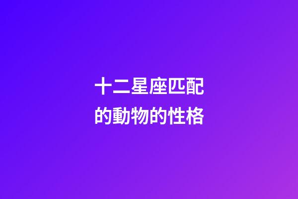 十二星座匹配的動物的性格-第1張-星座運勢-玄機派