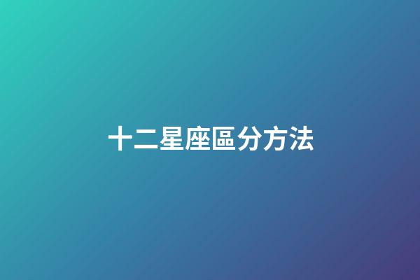 十二星座區分方法-第1張-星座運勢-玄機派