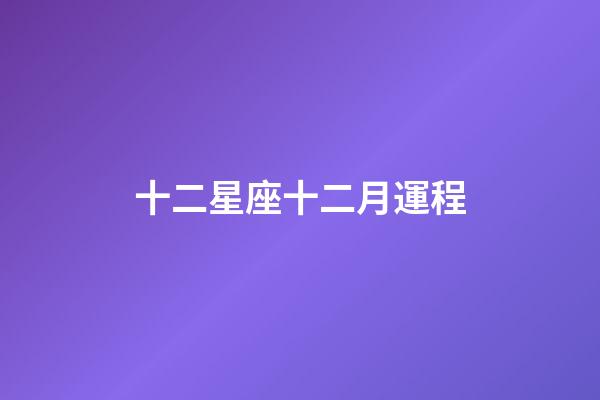 十二星座十二月運程-第1張-星座運勢-玄機派