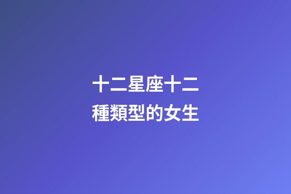 十二星座十二種類型的女生-第1張-星座運勢-玄機派