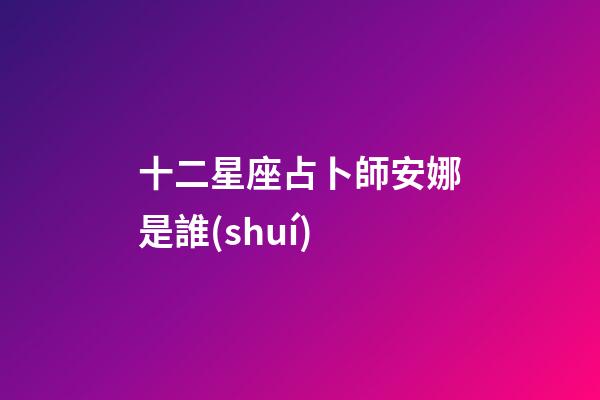 十二星座占卜師安娜是誰(shuí)-第1張-星座運(yùn)勢(shì)-玄機(jī)派