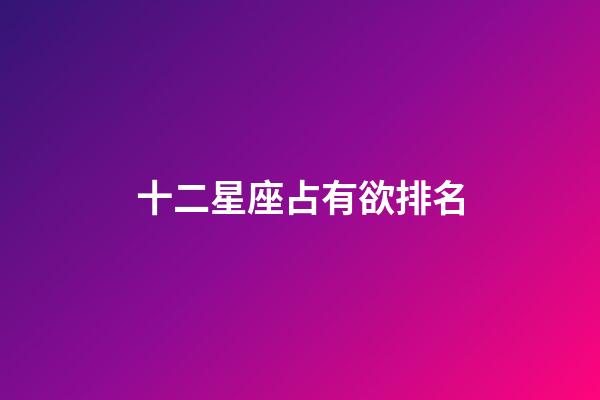十二星座占有欲排名-第1張-星座運(yùn)勢(shì)-玄機(jī)派