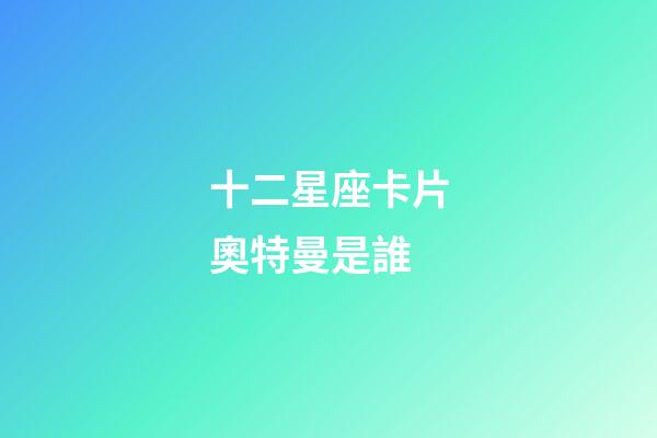 十二星座卡片奧特曼是誰-第1張-星座運勢-玄機派