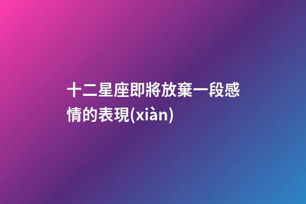 十二星座即將放棄一段感情的表現(xiàn)-第1張-星座運勢-玄機派