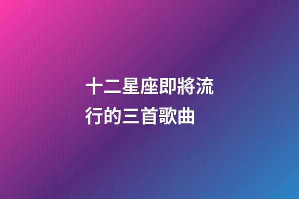 十二星座即將流行的三首歌曲-第1張-星座運勢-玄機派