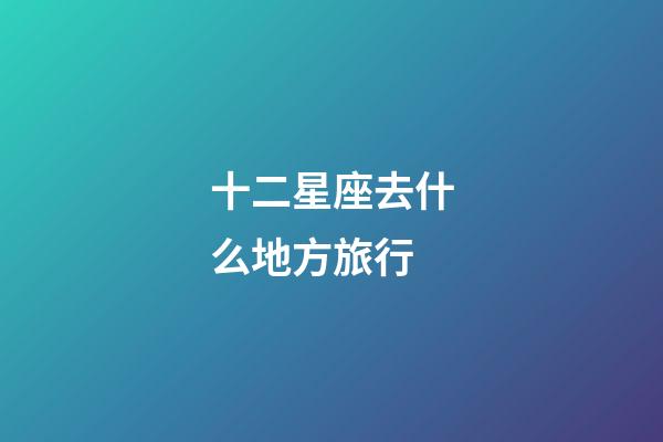 十二星座去什么地方旅行