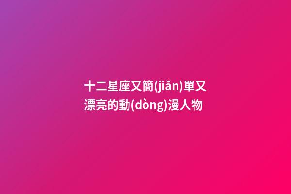十二星座又簡(jiǎn)單又漂亮的動(dòng)漫人物