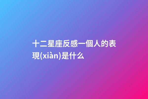 十二星座反感一個人的表現(xiàn)是什么-第1張-星座運(yùn)勢-玄機(jī)派