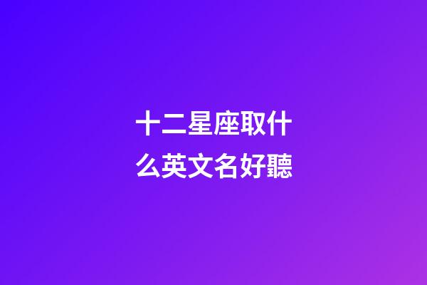 十二星座取什么英文名好聽-第1張-星座運勢-玄機派