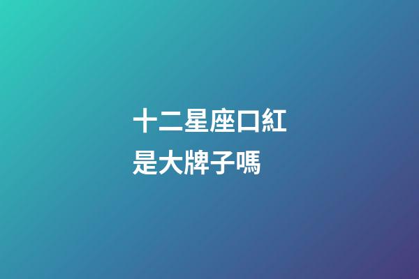 十二星座口紅是大牌子嗎-第1張-星座運勢-玄機派