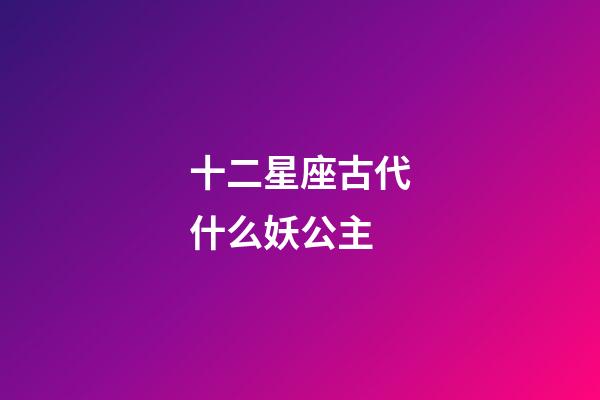 十二星座古代什么妖公主