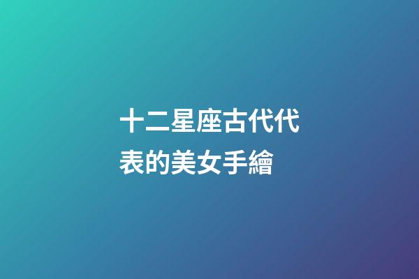 十二星座古代代表的美女手繪-第1張-星座運勢-玄機派