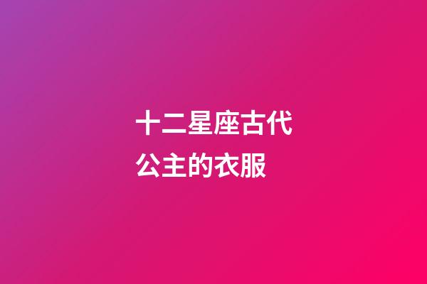 十二星座古代公主的衣服-第1張-星座運勢-玄機派