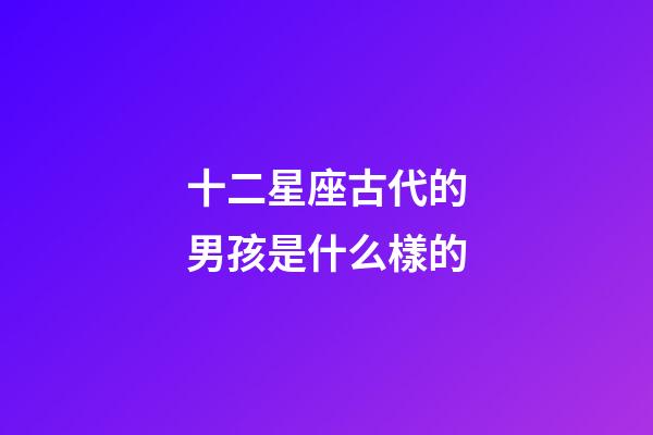 十二星座古代的男孩是什么樣的-第1張-星座運勢-玄機派