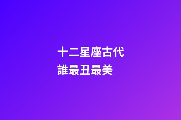 十二星座古代誰最丑最美-第1張-星座運勢-玄機派