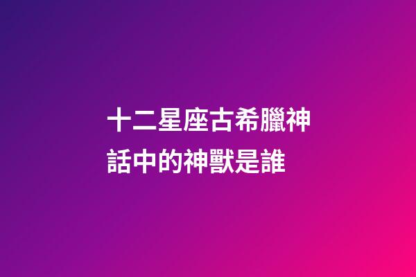 十二星座古希臘神話中的神獸是誰-第1張-星座運(yùn)勢-玄機(jī)派