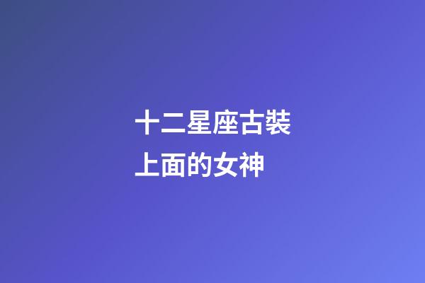 十二星座古裝上面的女神-第1張-星座運勢-玄機派