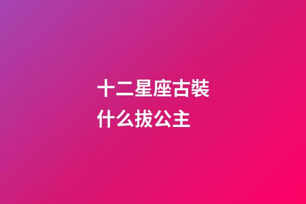 十二星座古裝什么拔公主-第1張-星座運勢-玄機派