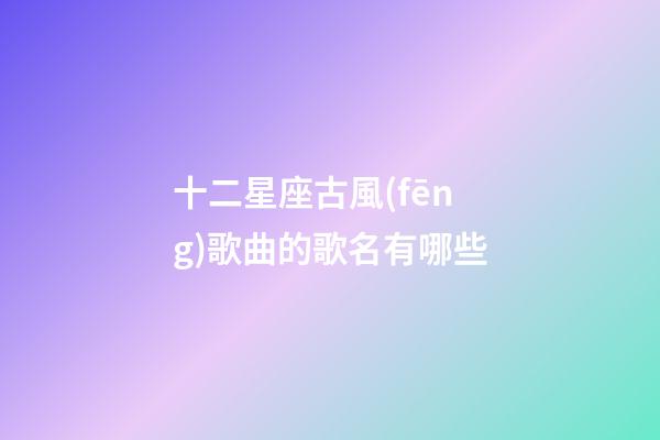 十二星座古風(fēng)歌曲的歌名有哪些