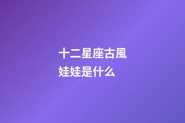 十二星座古風娃娃是什么-第1張-星座運勢-玄機派