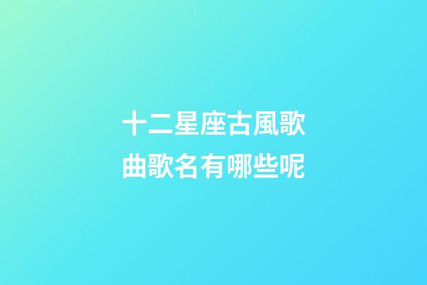 十二星座古風歌曲歌名有哪些呢-第1張-星座運勢-玄機派
