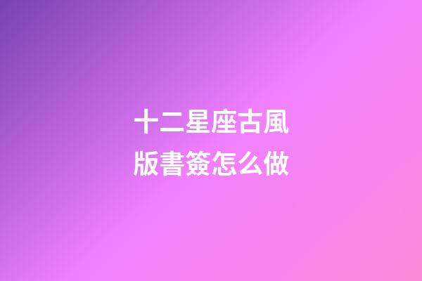十二星座古風版書簽怎么做-第1張-星座運勢-玄機派