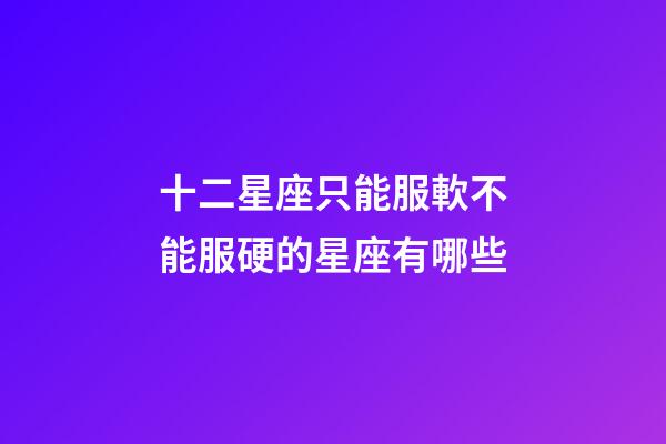 十二星座只能服軟不能服硬的星座有哪些-第1張-星座運勢-玄機派