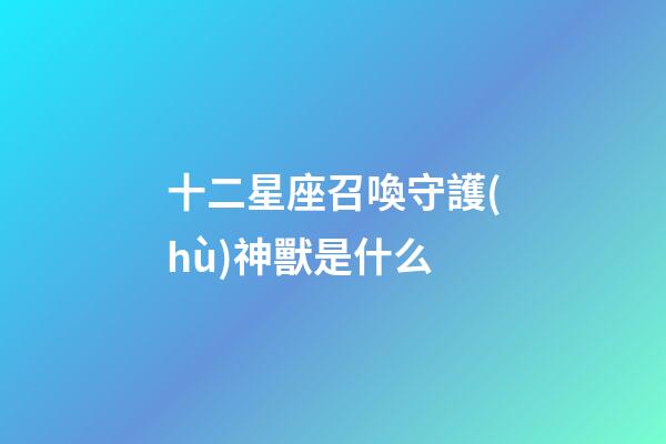 十二星座召喚守護(hù)神獸是什么-第1張-星座運(yùn)勢-玄機(jī)派