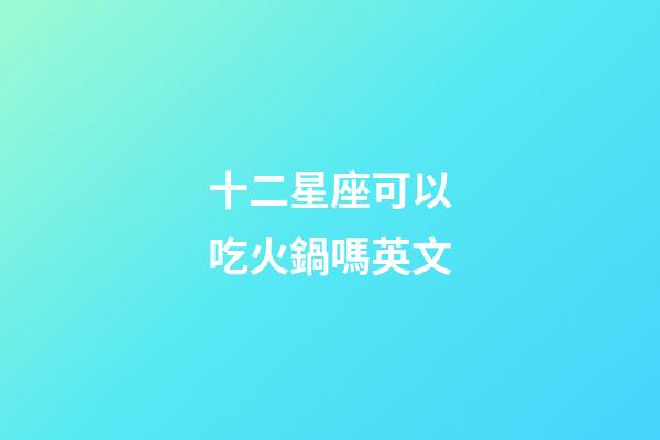 十二星座可以吃火鍋嗎英文-第1張-星座運(yùn)勢-玄機(jī)派
