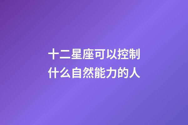 十二星座可以控制什么自然能力的人-第1張-星座運勢-玄機派