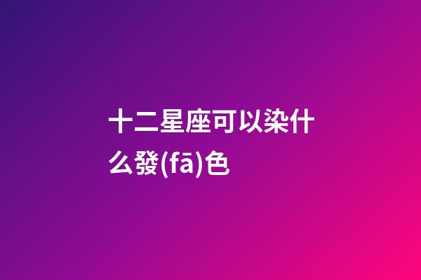 十二星座可以染什么發(fā)色-第1張-星座運(yùn)勢(shì)-玄機(jī)派