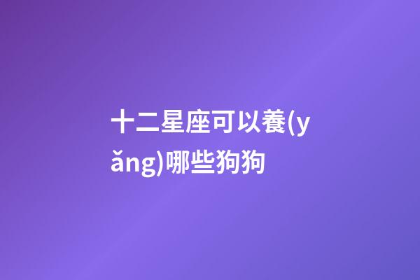 十二星座可以養(yǎng)哪些狗狗-第1張-星座運勢-玄機派