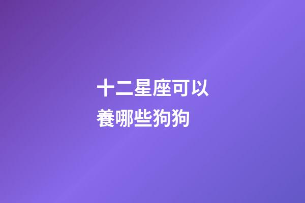 十二星座可以養哪些狗狗