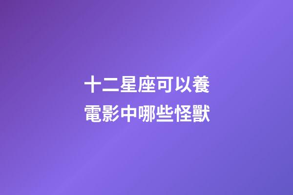 十二星座可以養電影中哪些怪獸-第1張-星座運勢-玄機派