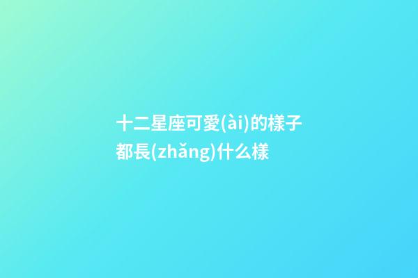 十二星座可愛(ài)的樣子都長(zhǎng)什么樣-第1張-星座運(yùn)勢(shì)-玄機(jī)派
