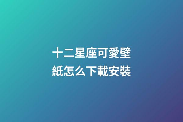 十二星座可愛壁紙怎么下載安裝-第1張-星座運勢-玄機派