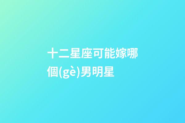 十二星座可能嫁哪個(gè)男明星-第1張-星座運(yùn)勢-玄機(jī)派