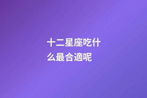 十二星座吃什么最合適呢-第1張-星座運勢-玄機(jī)派