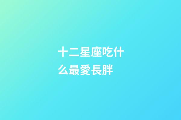 十二星座吃什么最愛長胖-第1張-星座運勢-玄機派