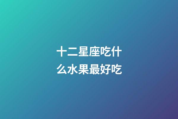 十二星座吃什么水果最好吃-第1張-星座運勢-玄機派