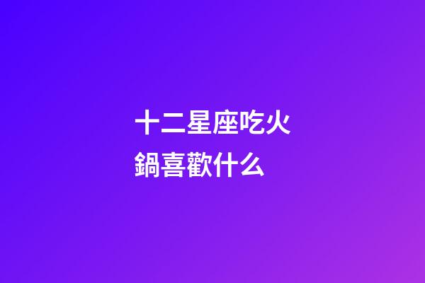 十二星座吃火鍋喜歡什么-第1張-星座運勢-玄機派