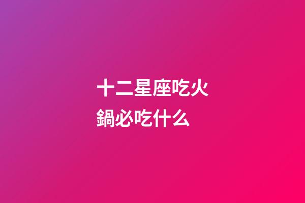 十二星座吃火鍋必吃什么-第1張-星座運(yùn)勢(shì)-玄機(jī)派