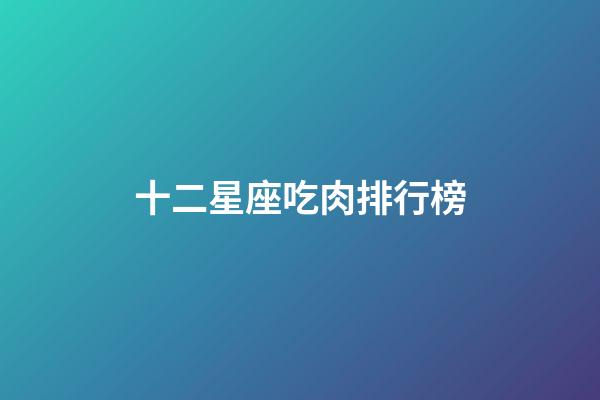 十二星座吃肉排行榜-第1張-星座運勢-玄機派