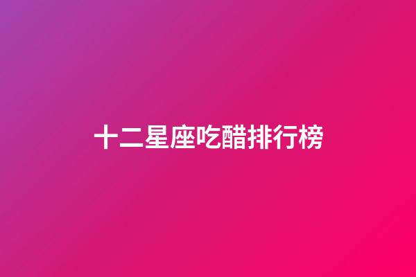 十二星座吃醋排行榜-第1張-星座運勢-玄機派