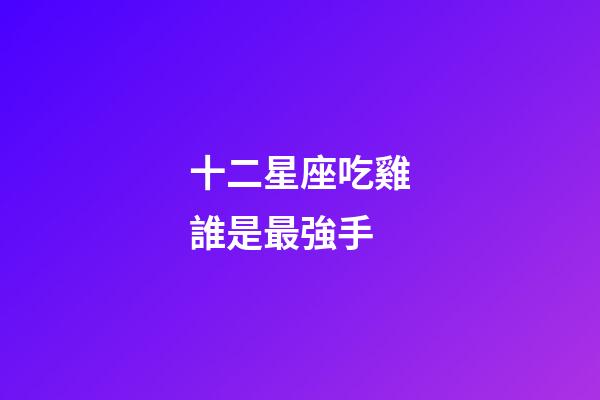 十二星座吃雞誰是最強手-第1張-星座運勢-玄機派