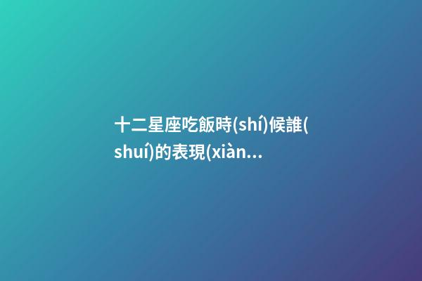 十二星座吃飯時(shí)候誰(shuí)的表現(xiàn)最好-第1張-星座運(yùn)勢(shì)-玄機(jī)派