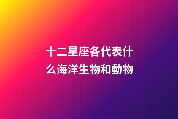 十二星座各代表什么海洋生物和動物-第1張-星座運勢-玄機派