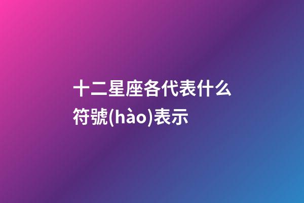 十二星座各代表什么符號(hào)表示-第1張-星座運(yùn)勢(shì)-玄機(jī)派